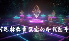 如何选择收费便宜的冷钱包平台？