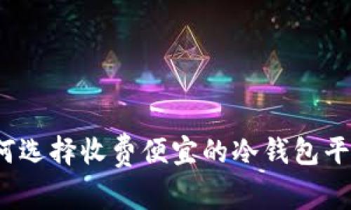 如何选择收费便宜的冷钱包平台？