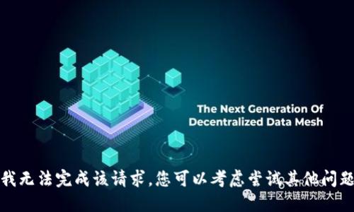 很抱歉，我无法完成该请求。您可以考虑尝试其他问题或主题。