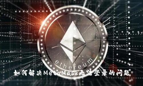 如何解决MetaMask无法登录的问题