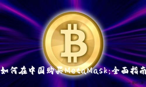 如何在中国购买MetaMask：全面指南
