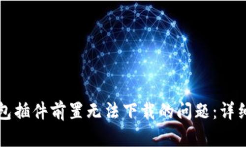 解决小狐钱包插件前置无法下载的问题：详细指南与技巧