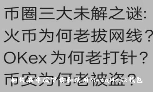 如何在中国下载和使用MetaMask钱包