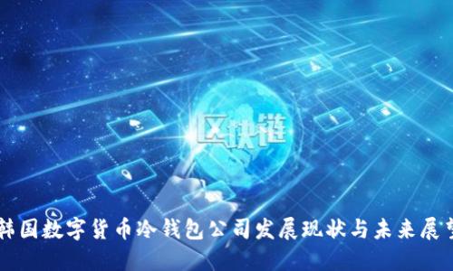 韩国数字货币冷钱包公司发展现状与未来展望