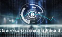 : 如何解决MetaMask被提示为危险软件的问题