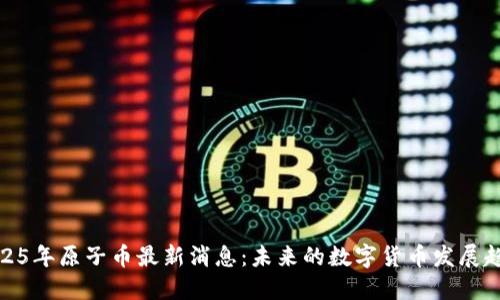 2025年原子币最新消息：未来的数字货币发展趋势