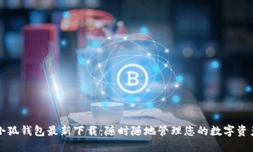 小狐钱包最新下载：随时随地管理您的数字资产