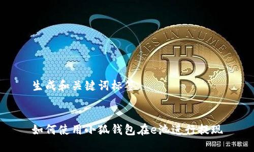 生成和关键词标签


如何使用小狐钱包在e池进行提现