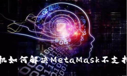 华为手机如何解决MetaMask不支持的问题