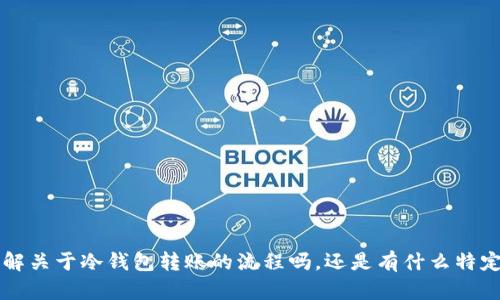 为了更好地理解您的问题，可以提供更多上下文吗？例如，您是想要了解关于冷钱包转账的流程吗，还是有什么特定的场景、平台或是交易所相关的问题？这样我可以给您更准确的信息。