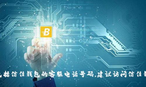 抱歉，我不能提供实时或特定商业联系信息，包括信任钱包的客服电话号码。建议访问信任钱包的官方网站或应用程序以获取相关信息。 