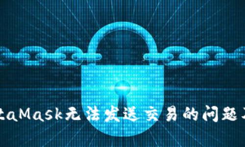 如何解决MetaMask无法发送交易的问题及其原因分析