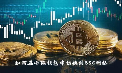 如何在小狐钱包中切换到BSC网络