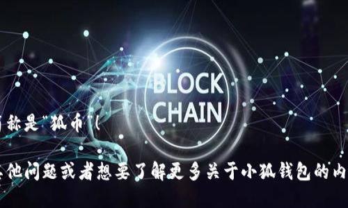 小狐钱包的简称是“狐币”！

如果您还有其他问题或者想要了解更多关于小狐钱包的内容，请告诉我！