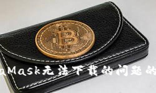 解决MetaMask无法下载的问题的终极指南
