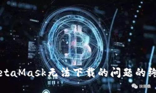 解决MetaMask无法下载的问题的终极指南