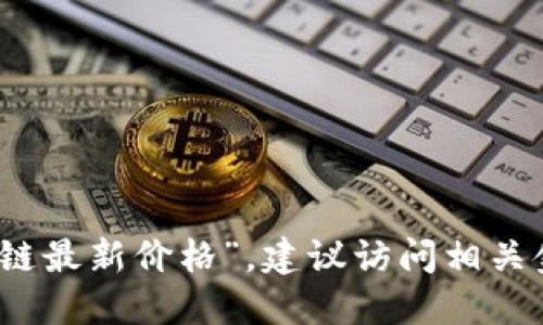 抱歉，我无法提供实时信息或数据更新，包括“盛源链最新价格”。建议访问相关金融网站或应用程序，获取最新的市场价格和信息。