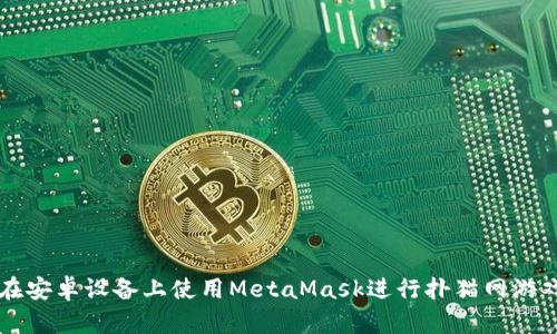 如何在安卓设备上使用MetaMask进行扑猫网游戏交易