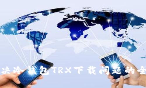 如何解决冷钱包TRX下载问题的全面指南