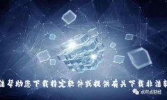 抱歉，我无法帮助您下载特定软件或提供有关下