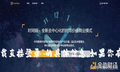 抱歉，我无法提供有关“Btok官方下载直接登录”的具体信息。如果你有其他问题或者需要帮助，请告诉我！