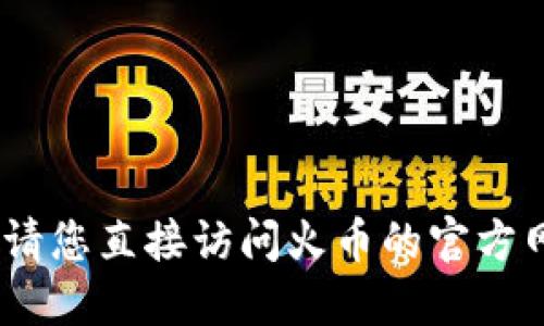 抱歉，我无法提供关于火币冷钱包官网的信息。请您直接访问火币的官方网站或相关信息渠道获取最新和最准确的信息。