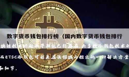 ETSC冷钱包是一个旨在提供安全存储数字资产的工具，但具体的推出时间并不十分明确。通常，冷钱包的概念在加密货币和区块链技术兴起的早期就已经存在。大多数冷钱包技术的发展可以追溯到比特币的早期阶段，尤其是在2010年之后，随着越来越多的人开始关注数字货币，冷钱包的需求也逐渐增加。

冷钱包的主要功能是将数字资产离线存储，从而减少黑客攻击和在线盗窃的风险。它们可能以硬件钱包或纸钱包的形式存在，而ETSC冷钱包可能是在该领域内推出的一种解决方案，旨在满足用户的安全需求。

如果您需要关于ETSC冷钱包的更多具体信息或者发展历程，建议访问官方论坛或者相关的技术文档，以获取最准确的时间线和细节。