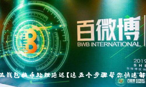 小狐钱包换币处理延迟？这五个步骤帮你快速解决！