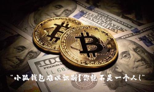 “小狐钱包难以识别？你绝不是一个人！”