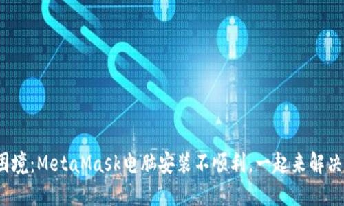 破解困境：MetaMask电脑安装不顺利，一起来解决难题！
