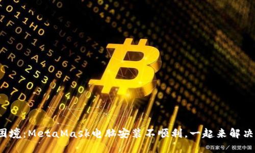破解困境：MetaMask电脑安装不顺利，一起来解决难题！