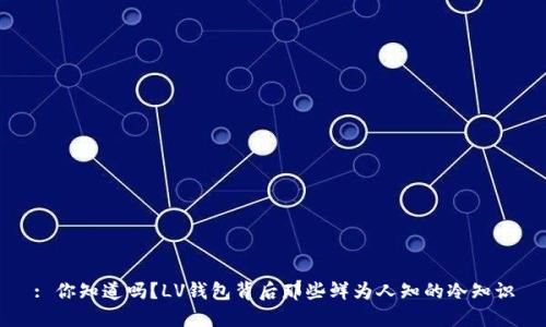 : 你知道吗？LV钱包背后那些鲜为人知的冷知识