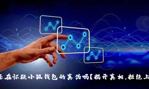 你还在怀疑小狐钱包的真伪吗？揭开真相，拒绝上当！
