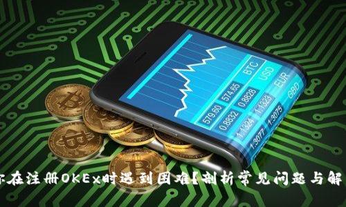 为何你在注册OKEx时遇到困难？剖析常见问题与解决方案