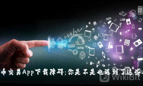 虚拟币交易App下载障碍：你是不是也遇到了这些难题？