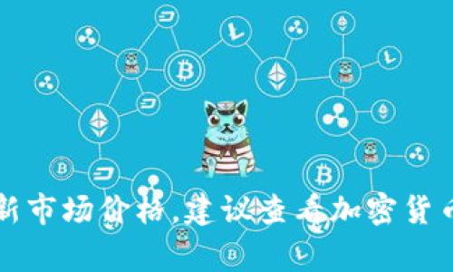 很抱歉，我无法提供即刻的市场数据或最新价格。如果你想了解狗狗币（Dogecoin）的最新市场价格，建议查看加密货币交易所或者相关的金融新闻网站。也可以使用一些加密货币应用来实时监控市场动态。