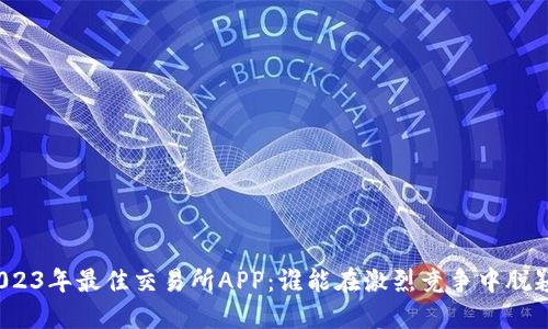揭晓2023年最佳交易所APP：谁能在激烈竞争中脱颖而出？