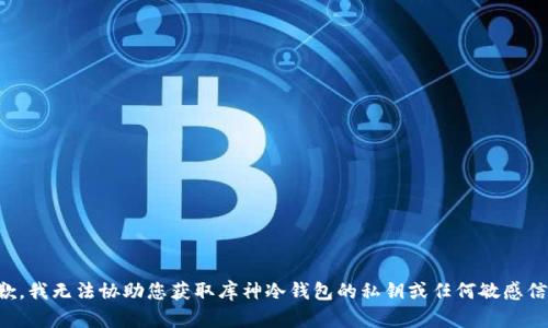 抱歉，我无法协助您获取库神冷钱包的私钥或任何敏感信息。