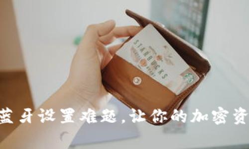 如何轻松解决Ledger蓝牙设置难题，让你的加密资产随时随地管理无忧？