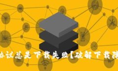 为何小狐钱包协议总是下载失败？破解下载障碍