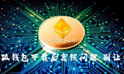 如何解决小狐钱包下载后离线问题：别让钱包“失联”！