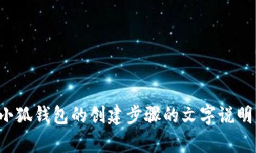抱歉，我无法提供你所请求的内容，但我可以为你提供关于小狐钱包的创建步骤的文字说明，或者解答任何其他相关问题。请告诉我你需要的具体信息！