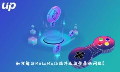 如何解决MetaMask插件无法登录的问题？