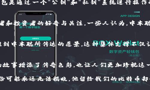 中本聪的比特币钱包地址是一个广泛讨论但也非常神秘的话题。中本聪（Satoshi Nakamoto）是比特币的创造者，他于2009年发布了比特币的白皮书，并在随后挖掘了第一个区块，即创世区块。尽管中本聪在比特币的早期发展中扮演了重要角色，但直到今天，他的真实身份依然未被揭晓。

关于中本聪的钱包地址，常常会有人提出这个问题。中本聪在比特币网络的初期确实有多个钱包地址，这些地址中包含了大约1000个比特币，这使得他的资产现在价值非常高。根据公开数据，这些比特币从未被动用过，这让很多人推测中本聪可能已经永久性地放弃了这些比特币。

中本聪的神秘身份
中本聪的真实身份至今仍是一个谜。虽然有很多理论和猜测，包括一些对抗性语言的讨论，但没有任何证据能够明确指出中本聪是谁。有些人认为中本聪可能是一个团队，而不是单个个体。这种想法的提出，是因为比特币的设计理念和技术实现非常复杂，涉及多个学科的知识。无论中本聪是谁，他在加密货币历史上的地位是无可争议的。

比特币钱包的基本功能
比特币钱包的主要功能是存储和管理比特币。它不仅像传统银行账户一样安全，其中还包含了一些独特的特性，例如去中心化和匿名性。比特币钱包是通过一个“公钥”和“私钥”系统进行操作的。公钥就是你可以与他人分享的地址，而私钥则是保护资产的核心，因此绝不能泄露。

中本聪的钱包地址的公开和隐秘
中本聪的某些钱包地址在比特币网络上是公开可供查询的。这些地址包含了大量的比特币，但至今从未被动用。这个现象引起了无数比特币爱好者和投资者的好奇与关注。一些人认为，中本聪可能是为了保持比特币的稀缺性，故意不使用自己的钱包地址。也有观点认为，中本聪可能已经去世或者选择隐退，不再参与比特币的任何事务。

比特币社区的反应与影响
中本聪的身份之谜以及他的巨额比特币资产在比特币社区引发了广泛的讨论。许多开发者和用户都对比特币的去中心化理念表示认同，并多次提到中本聪所传达的愿景。这种集体支撑不仅让比特币得以生存和发展，也促进了区块链技术在各个领域的应用。

结语：比特币的未来
尽管中本聪的钱包地址仍旧未被广泛解密，他所创造的比特币却在全球范围内改变了人们的金融观念和交易方式。中本聪的神秘气质为比特币的故事增添了传奇色彩，也让人们更加珍视这一去中心化的数字货币的核心价值和精神。未来，比特币将如何发展，取决于全球用户如何看待和使用这一新兴的金融工具。 

通过这样详细的探讨，我们不仅能了解中本聪的比特币钱包地址背后的故事，还能思考其对未来数字货币世界的深远影响。尽管中本聪的真正身份可能永远无法揭晓，他留给我们的比特币却必将继续书写新的篇章。