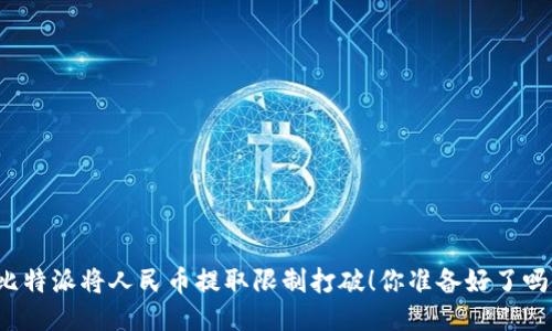比特派将人民币提取限制打破！你准备好了吗？