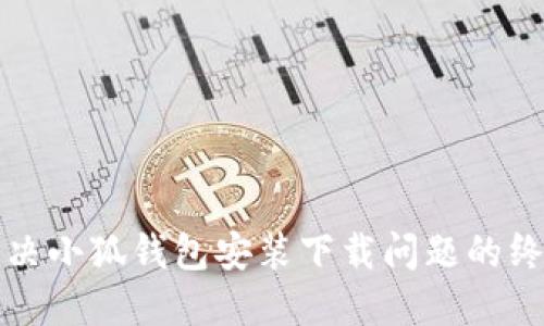 如何解决小狐钱包安装下载问题的终极指南