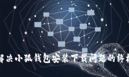 如何解决小狐钱包安装下载问题的终极指南