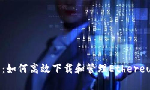 全面解析：如何高效下载和管理Ethereum客户端