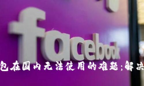 破解小狐钱包在国内无法使用的难题：解决方案与技巧