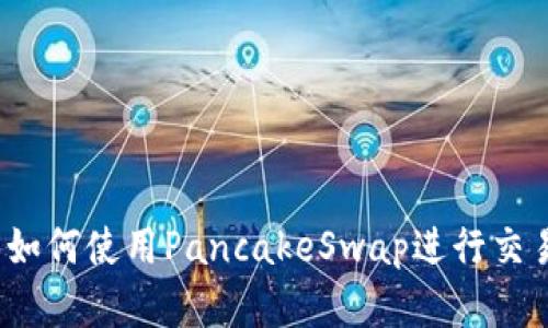 小狐钱包如何使用PancakeSwap进行交易和投资？